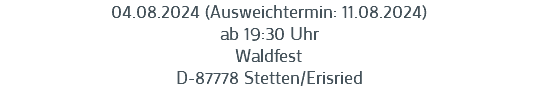 04.08.2024 (Ausweichtermin: 11.08.2024)
ab 19:30 Uhr
Waldfest
D-87778 Stetten/Erisried
