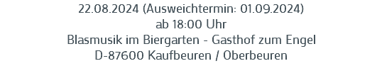 22.08.2024 (Ausweichtermin: 01.09.2024)
ab 18:00 Uhr
Blasmusik im Biergarten - Gasthof zum Engel
D-87600 Kaufbeuren / Oberbeuren