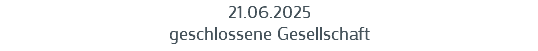 21.06.2025
geschlossene Gesellschaft